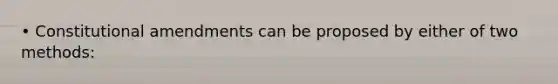 • Constitutional amendments can be proposed by either of two methods: