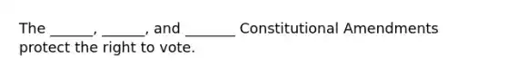 The ______, ______, and _______ Constitutional Amendments protect the right to vote.