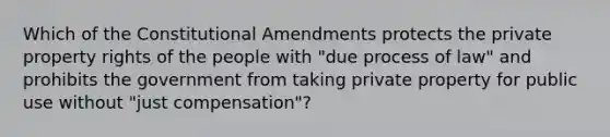 Which of the Constitutional Amendments protects the private property rights of the people with "due process of law" and prohibits the government from taking private property for public use without "just compensation"?