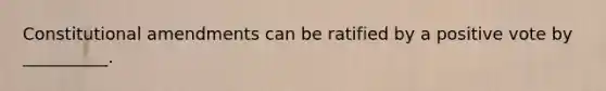 Constitutional amendments can be ratified by a positive vote by __________.