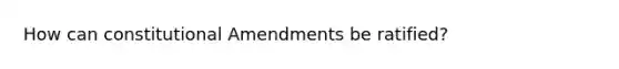 How can constitutional Amendments be ratified?