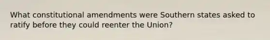 What constitutional amendments were Southern states asked to ratify before they could reenter the Union?