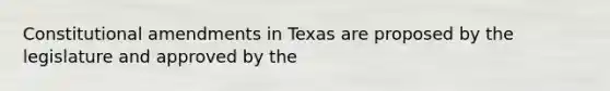 Constitutional amendments in Texas are proposed by the legislature and approved by the