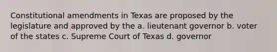 Constitutional amendments in Texas are proposed by the legislature and approved by the a. lieutenant governor b. voter of the states c. Supreme Court of Texas d. governor