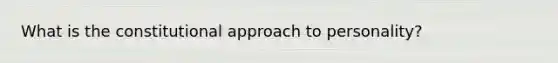 What is the constitutional approach to personality?