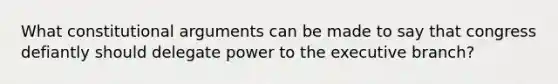 What constitutional arguments can be made to say that congress defiantly should delegate power to the executive branch?