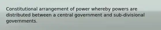 Constitutional arrangement of power whereby powers are distributed between a central government and sub-divisional governments.