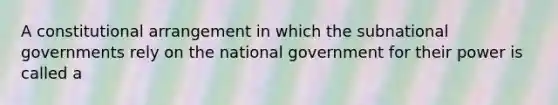 A constitutional arrangement in which the subnational governments rely on the national government for their power is called a