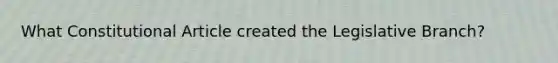 What Constitutional Article created the Legislative Branch?
