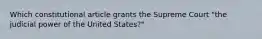 Which constitutional article grants the Supreme Court "the judicial power of the United States?"