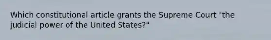 Which constitutional article grants the Supreme Court "the judicial power of the United States?"