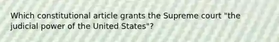 Which constitutional article grants the Supreme court "the judicial power of the United States"?