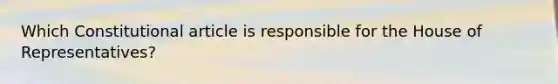 Which Constitutional article is responsible for the House of Representatives?