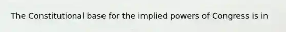 The Constitutional base for the implied powers of Congress is in