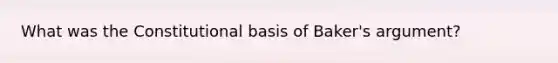 What was the Constitutional basis of Baker's argument?