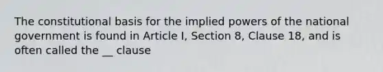 The constitutional basis for the implied powers of the national government is found in Article I, Section 8, Clause 18, and is often called the __ clause