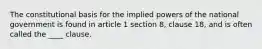 The constitutional basis for the implied powers of the national government is found in article 1 section 8, clause 18, and is often called the ____ clause.