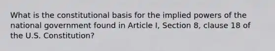 What is the constitutional basis for the implied powers of the national government found in Article I, Section 8, clause 18 of the U.S. Constitution?