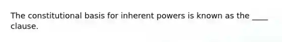 The constitutional basis for inherent powers is known as the ____ clause.