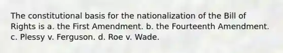 The constitutional basis for the nationalization of the Bill of Rights is a. the First Amendment. b. the Fourteenth Amendment. c. Plessy v. Ferguson. d. Roe v. Wade.