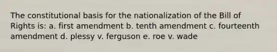 The constitutional basis for the nationalization of the Bill of Rights is: a. first amendment b. tenth amendment c. fourteenth amendment d. plessy v. ferguson e. roe v. wade