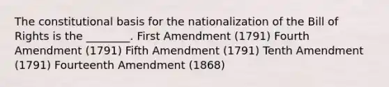 The constitutional basis for the nationalization of the Bill of Rights is the ________. First Amendment (1791) Fourth Amendment (1791) Fifth Amendment (1791) Tenth Amendment (1791) Fourteenth Amendment (1868)