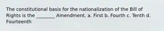 The constitutional basis for the nationalization of the Bill of Rights is the ________ Amendment. a. First b. Fourth c. Tenth d. Fourteenth