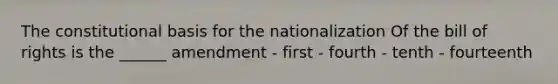 The constitutional basis for the nationalization Of the bill of rights is the ______ amendment - first - fourth - tenth - fourteenth