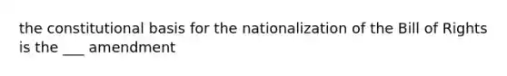 the constitutional basis for the nationalization of the Bill of Rights is the ___ amendment