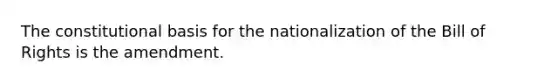 The constitutional basis for the nationalization of the Bill of Rights is the amendment.