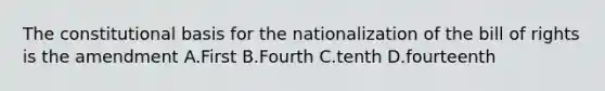 The constitutional basis for the nationalization of the bill of rights is the amendment A.First B.Fourth C.tenth D.fourteenth