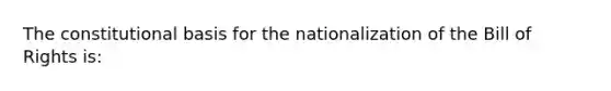 The constitutional basis for the nationalization of the Bill of Rights is: