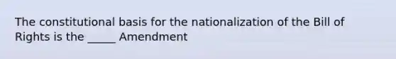 The constitutional basis for the nationalization of the Bill of Rights is the _____ Amendment