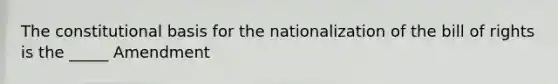 The constitutional basis for the nationalization of the bill of rights is the _____ Amendment