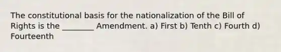 The constitutional basis for the nationalization of the Bill of Rights is the ________ Amendment. a) First b) Tenth c) Fourth d) Fourteenth