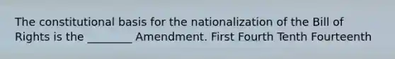 The constitutional basis for the nationalization of the Bill of Rights is the ________ Amendment. First Fourth Tenth Fourteenth