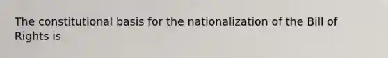 The constitutional basis for the nationalization of the Bill of Rights is