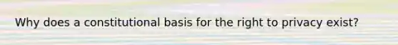 Why does a constitutional basis for <a href='https://www.questionai.com/knowledge/kP8JKypsnv-the-right-to-privacy' class='anchor-knowledge'>the right to privacy</a> exist?