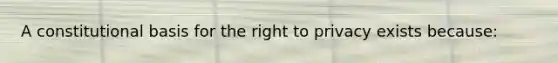 A constitutional basis for the right to privacy exists because: