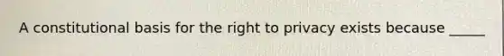 A constitutional basis for <a href='https://www.questionai.com/knowledge/kP8JKypsnv-the-right-to-privacy' class='anchor-knowledge'>the right to privacy</a> exists because _____