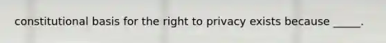 constitutional basis for the right to privacy exists because _____.