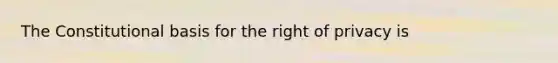 The Constitutional basis for the right of privacy is