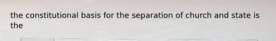 the constitutional basis for the separation of church and state is the