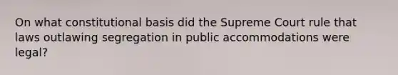 On what constitutional basis did the Supreme Court rule that laws outlawing segregation in public accommodations were legal?