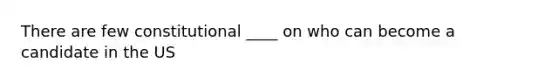 There are few constitutional ____ on who can become a candidate in the US
