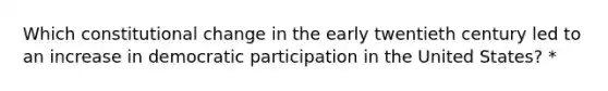 Which constitutional change in the early twentieth century led to an increase in democratic participation in the United States? *