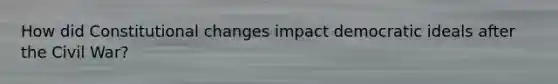 How did Constitutional changes impact democratic ideals after the Civil War?