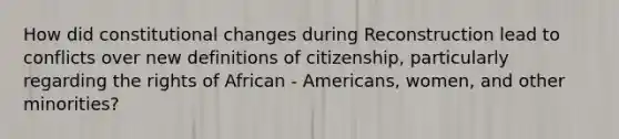 How did constitutional changes during Reconstruction lead to conflicts over new definitions of citizenship, particularly regarding the rights of African - Americans, women, and other minorities?