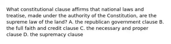 What constitutional clause affirms that national laws and treatise, made under the authority of the Constitution, are the supreme law of the land? A. the republican government clause B. the full faith and credit clause C. the necessary and proper clause D. the supremacy clause