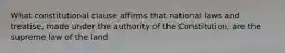 What constitutional clause affirms that national laws and treatise, made under the authority of the Constitution, are the supreme law of the land